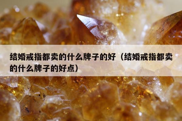 结婚戒指都卖的什么牌子的好 结婚戒指都卖的什么牌子的好点