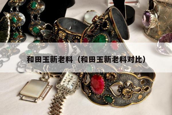 和田玉新老料 和田玉新老料对比
