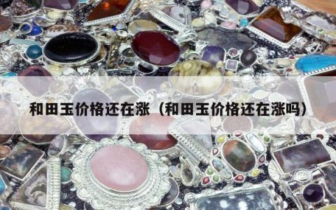 和田玉价格还在涨 和田玉价格还在涨吗