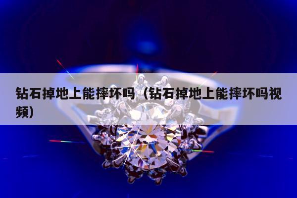 钻石掉地上能摔坏吗 钻石掉地上能摔坏吗视频