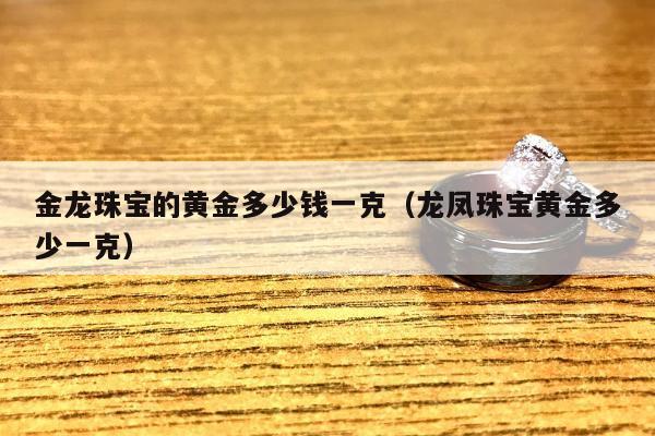 金龙珠宝的黄金多少钱一克 龙凤珠宝黄金多少一克