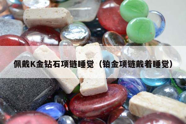 佩戴K金钻石项链睡觉 铂金项链戴着睡觉