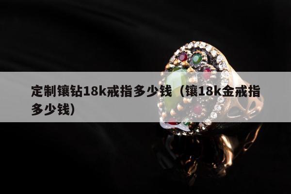 定制镶钻18k戒指多少钱 镶18k金戒指多少钱