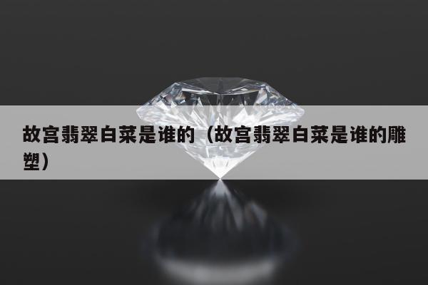 故宫翡翠白菜是谁的 故宫翡翠白菜是谁的雕塑
