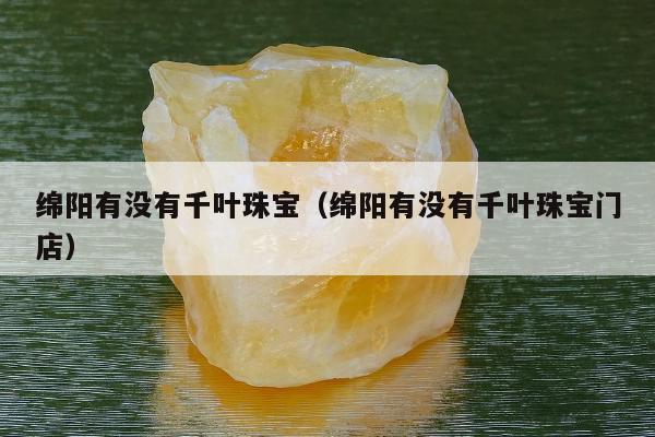 绵阳有没有千叶珠宝 绵阳有没有千叶珠宝门店