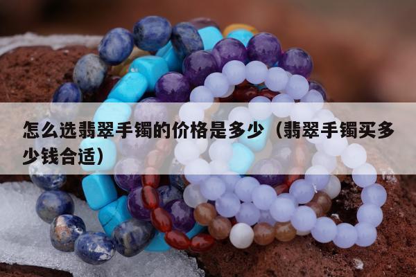 怎么选翡翠手镯的价格是多少 翡翠手镯买多少钱合适