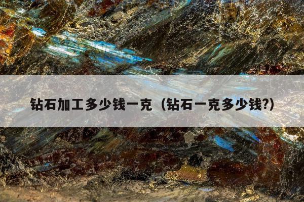 钻石加工多少钱一克 钻石一克多少钱?