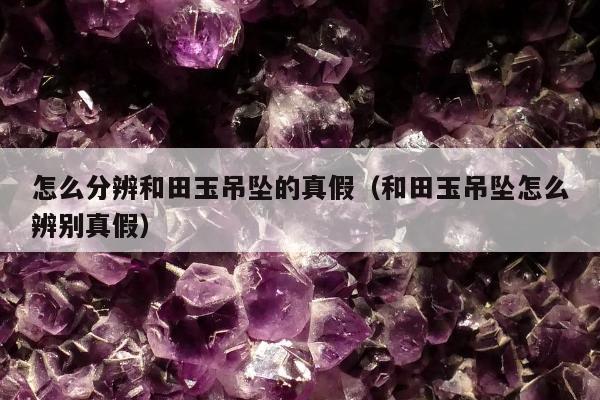 怎么分辨和田玉吊坠的真假 和田玉吊坠怎么辨别真假