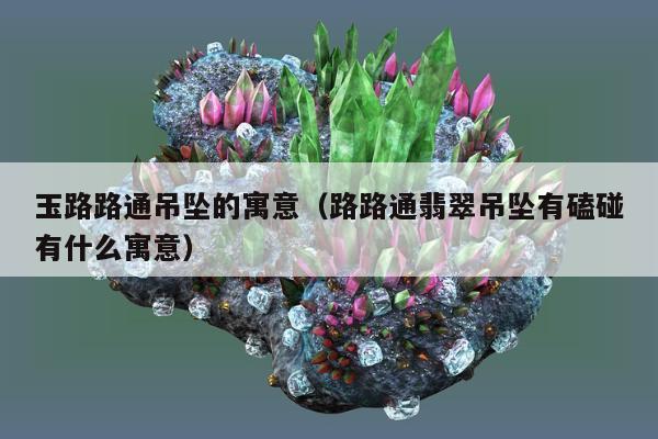玉路路通吊坠的寓意 路路通翡翠吊坠有磕碰有什么寓意