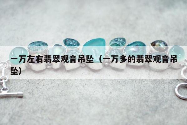 一万左右翡翠观音吊坠 一万多的翡翠观音吊坠