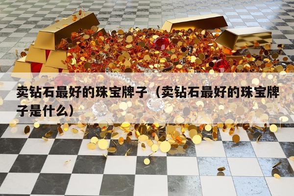 卖钻石最好的珠宝牌子 卖钻石最好的珠宝牌子是什么