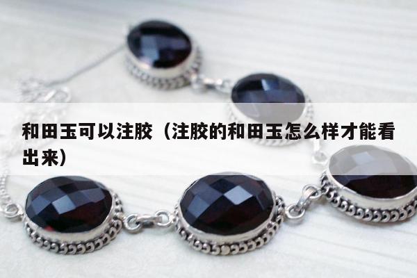 和田玉可以注胶 注胶的和田玉怎么样才能看出来