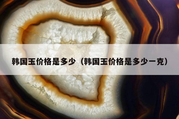 韩国玉价格是多少 韩国玉价格是多少一克
