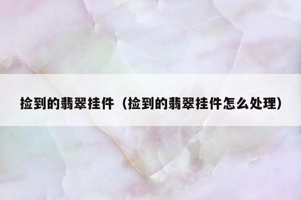 捡到的翡翠挂件 捡到的翡翠挂件怎么处理