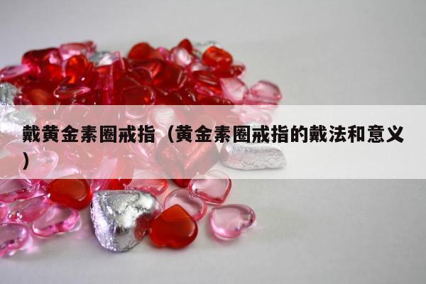戴黄金素圈戒指 黄金素圈戒指的戴法和意义
