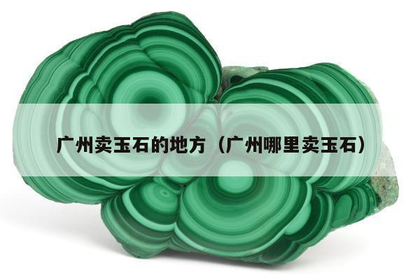 广州卖玉石的地方 广州哪里卖玉石
