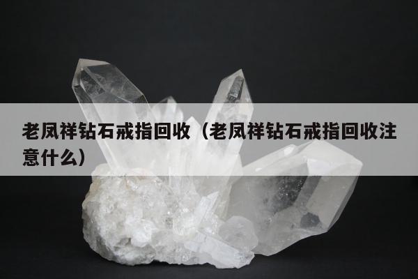 老凤祥钻石戒指回收 老凤祥钻石戒指回收注意什么