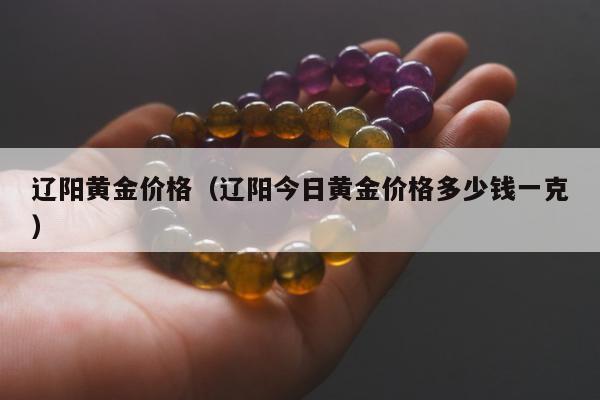 辽阳黄金价格 辽阳今日黄金价格多少钱一克
