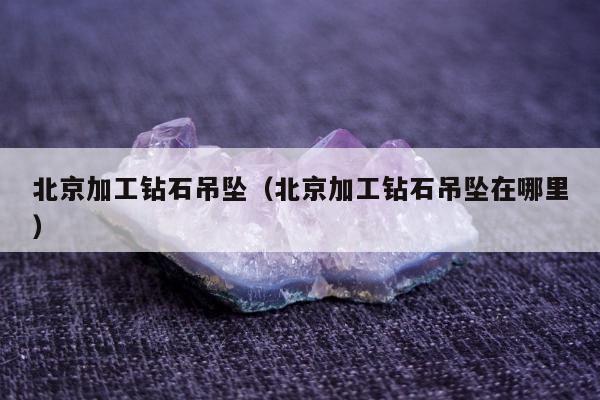 北京加工钻石吊坠 北京加工钻石吊坠在哪里