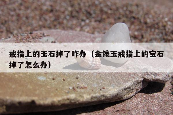 戒指上的玉石掉了咋办 金镶玉戒指上的宝石掉了怎么办