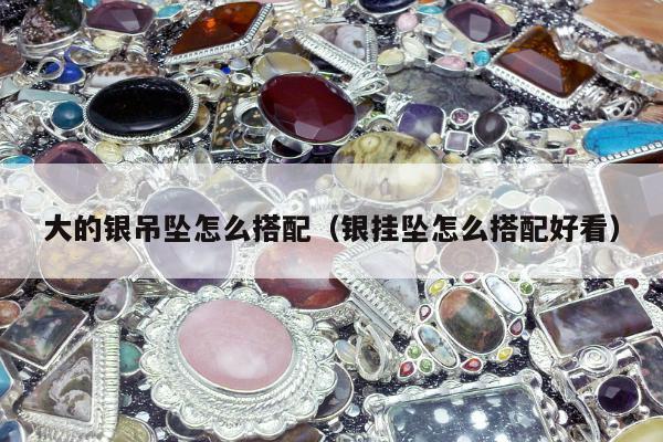 大的银吊坠怎么搭配 银挂坠怎么搭配好看