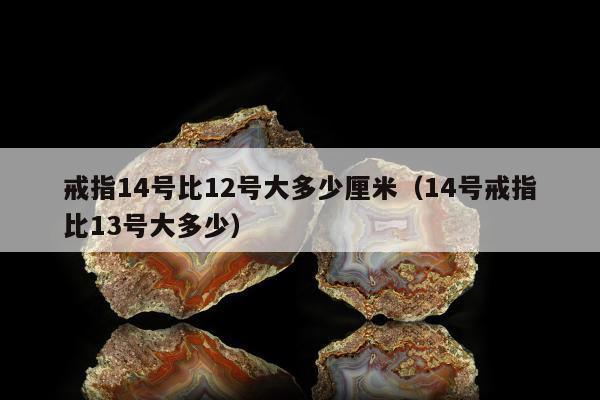 戒指14号比12号大多少厘米 14号戒指比13号大多少