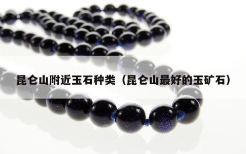 昆仑山附近玉石种类 昆仑山最好的玉矿石