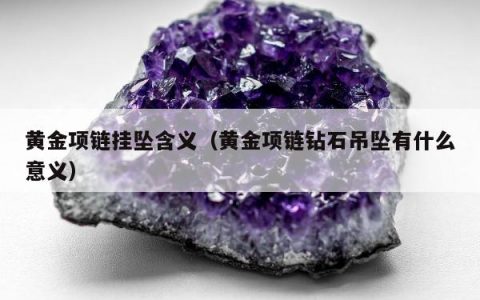 黄金项链挂坠含义 黄金项链钻石吊坠有什么意义