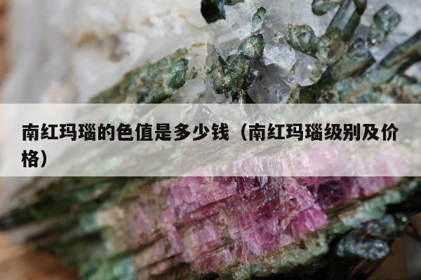 南红玛瑙的色值是多少钱 南红玛瑙级别及价格