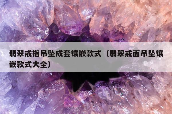 翡翠戒指吊坠成套镶嵌款式 翡翠戒面吊坠镶嵌款式大全