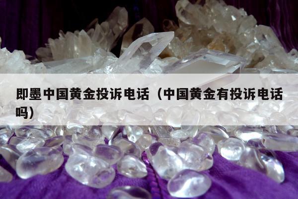 即墨中国黄金投诉电话 中国黄金有投诉电话吗