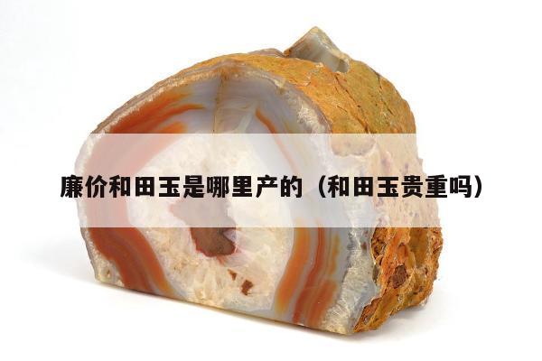 廉价和田玉是哪里产的 和田玉贵重吗