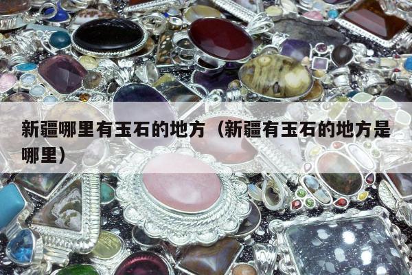 新疆哪里有玉石的地方 新疆有玉石的地方是哪里