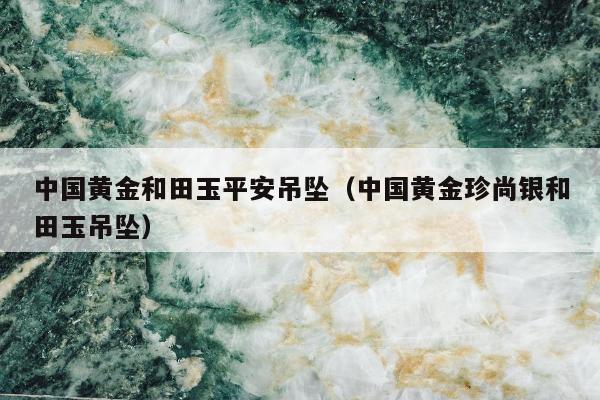 中国黄金和田玉平安吊坠 中国黄金珍尚银和田玉吊坠