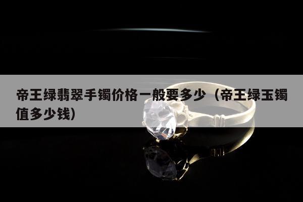 帝王绿翡翠手镯价格一般要多少 帝王绿玉镯值多少钱