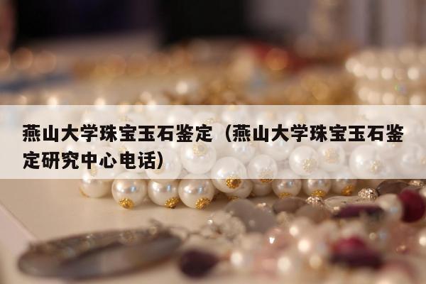 燕山大学珠宝玉石鉴定 燕山大学珠宝玉石鉴定研究中心电话