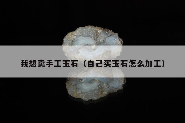 我想卖手工玉石 自己买玉石怎么加工