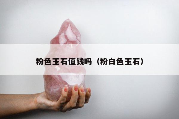 粉色玉石值钱吗 粉白色玉石