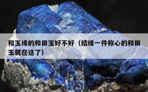 和玉缘的和田玉好不好 结缘一件称心的和田玉就在这了