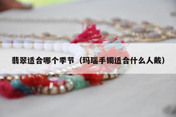 翡翠适合哪个季节 玛瑙手镯适合什么人戴