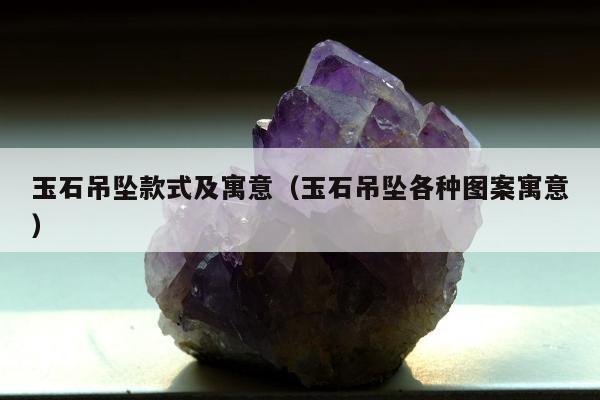 玉石吊坠款式及寓意 玉石吊坠各种图案寓意