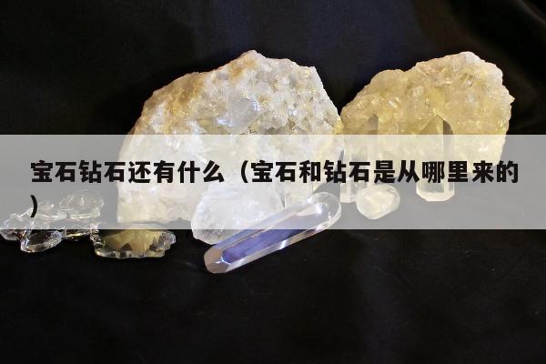 宝石钻石还有什么 宝石和钻石是从哪里来的