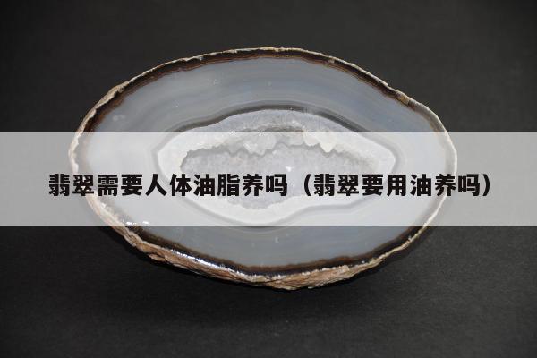 翡翠需要人体油脂养吗 翡翠要用油养吗