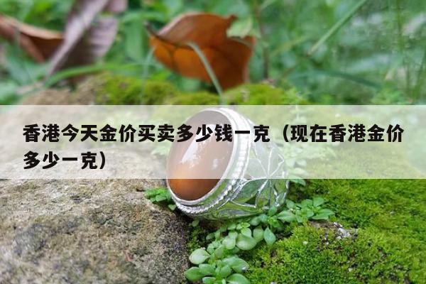 香港今天金价买卖多少钱一克 现在香港金价多少一克