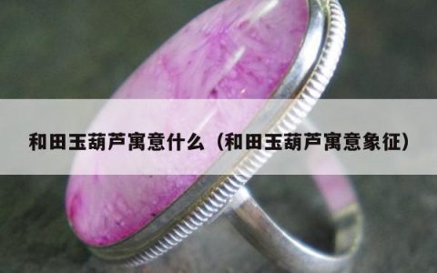 和田玉葫芦寓意什么 和田玉葫芦寓意象征