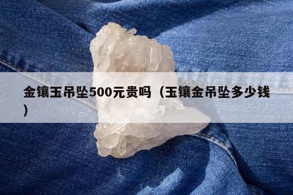 金镶玉吊坠500元贵吗 玉镶金吊坠多少钱