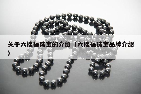 关于六桂福珠宝的介绍 六桂福珠宝品牌介绍