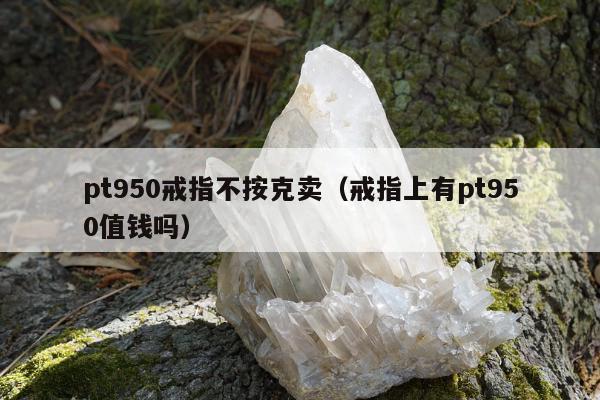 pt950戒指不按克卖 戒指上有pt950值钱吗