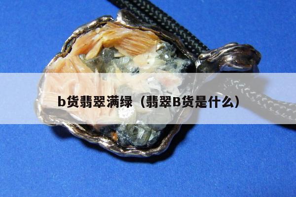 b货翡翠满绿 翡翠B货是什么