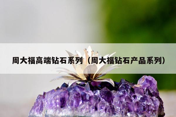 周大福高端钻石系列 周大福钻石产品系列